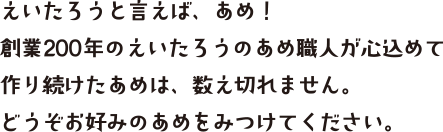 えいたろうと言えば、あめ！創業200年えいたろうのあめ職人が心を込めて作り続けたあめは、数え切れません。どうぞお好みのあめをみつけてください。