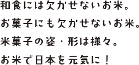 和食には欠かせないお米。お菓子にも欠かせないお米。米菓子の姿・形は様々。お米で日本を元気に！